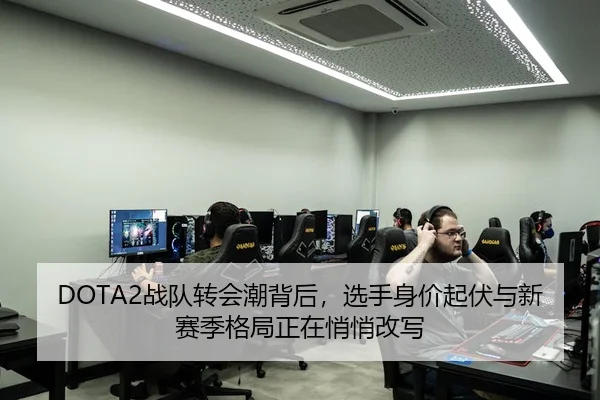 DOTA2战队转会潮背后，选手身价起伏与新赛季格局正在悄悄改写