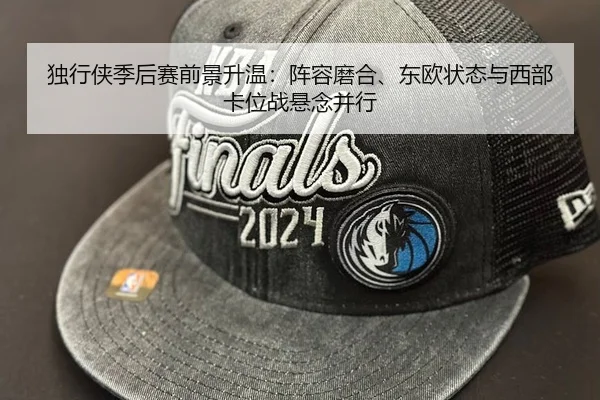 独行侠季后赛前景升温：阵容磨合、东欧状态与西部卡位战悬念并行