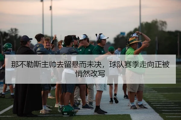 那不勒斯主帅去留悬而未决，球队赛季走向正被悄然改写