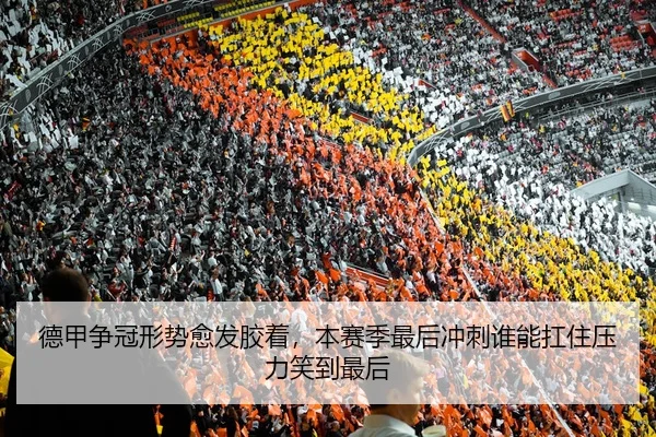 德甲争冠形势愈发胶着，本赛季最后冲刺谁能扛住压力笑到最后